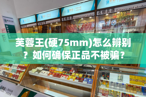 芙蓉王(硬75mm)怎么辨别？如何确保正品不被骗？